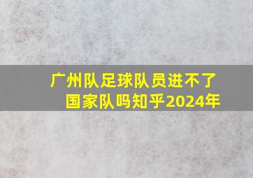 广州队足球队员进不了国家队吗知乎2024年