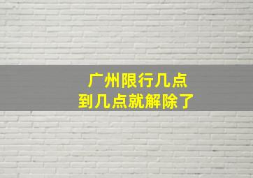 广州限行几点到几点就解除了