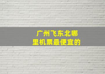 广州飞东北哪里机票最便宜的