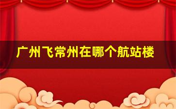 广州飞常州在哪个航站楼