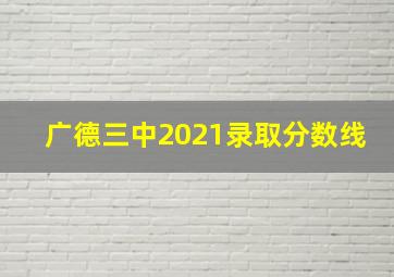 广德三中2021录取分数线