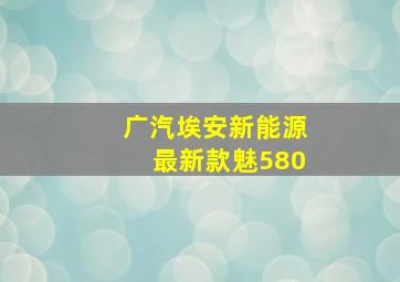 广汽埃安新能源最新款魅580