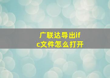 广联达导出ifc文件怎么打开