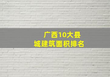 广西10大县城建筑面积排名