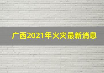 广西2021年火灾最新消息