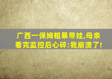 广西一保姆粗暴带娃,母亲看完监控后心碎:我崩溃了!