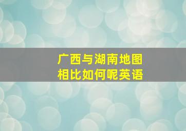 广西与湖南地图相比如何呢英语