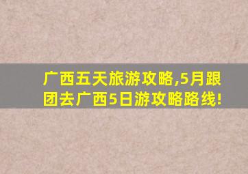 广西五天旅游攻略,5月跟团去广西5日游攻略路线!