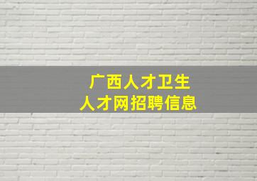 广西人才卫生人才网招聘信息