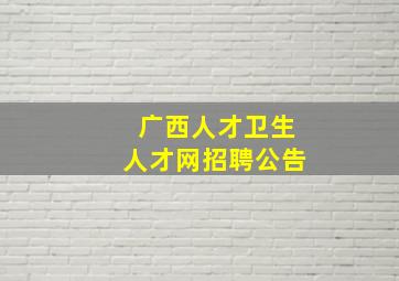 广西人才卫生人才网招聘公告