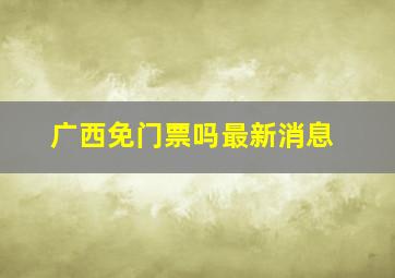 广西免门票吗最新消息