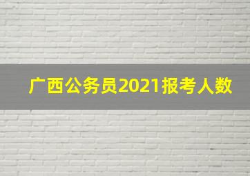 广西公务员2021报考人数