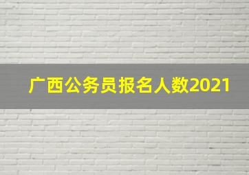 广西公务员报名人数2021