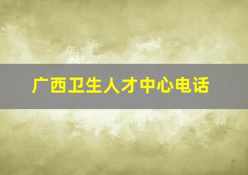 广西卫生人才中心电话