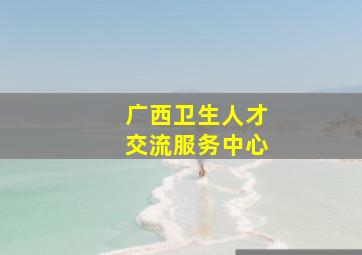 广西卫生人才交流服务中心