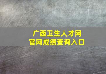 广西卫生人才网官网成绩查询入口