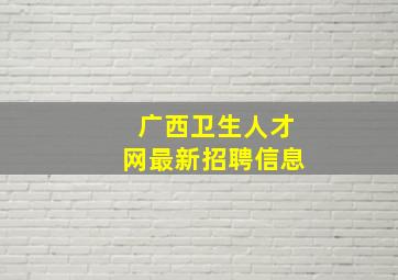 广西卫生人才网最新招聘信息