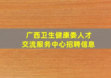 广西卫生健康委人才交流服务中心招聘信息