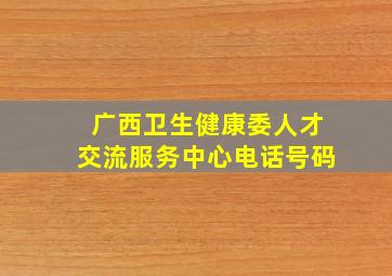 广西卫生健康委人才交流服务中心电话号码