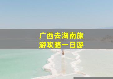 广西去湖南旅游攻略一日游