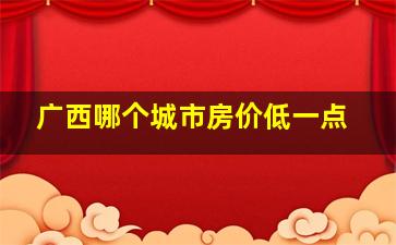 广西哪个城市房价低一点