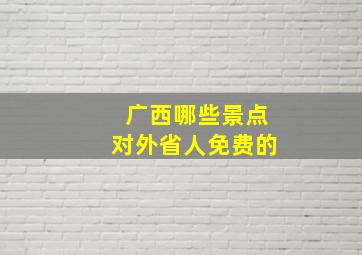 广西哪些景点对外省人免费的