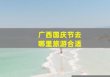 广西国庆节去哪里旅游合适