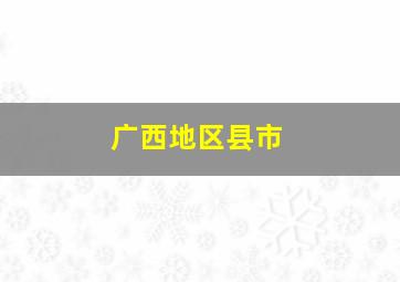 广西地区县市