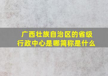 广西壮族自治区的省级行政中心是哪简称是什么