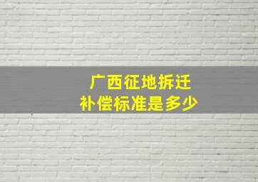 广西征地拆迁补偿标准是多少