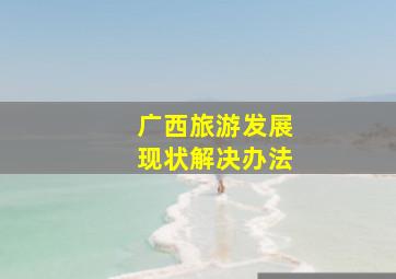 广西旅游发展现状解决办法