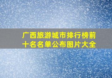 广西旅游城市排行榜前十名名单公布图片大全