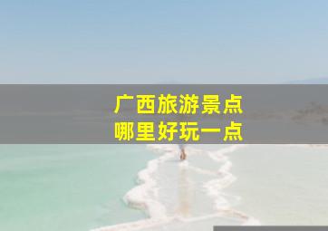 广西旅游景点哪里好玩一点