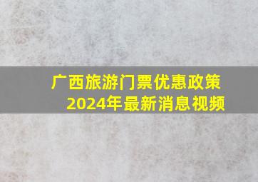 广西旅游门票优惠政策2024年最新消息视频