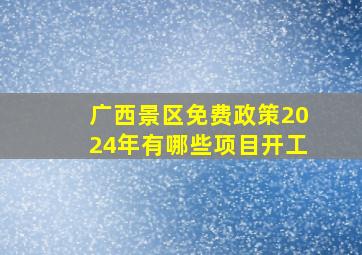 广西景区免费政策2024年有哪些项目开工