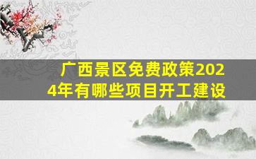 广西景区免费政策2024年有哪些项目开工建设