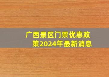 广西景区门票优惠政策2024年最新消息