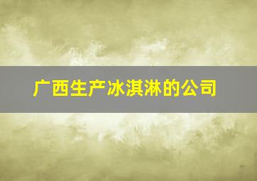 广西生产冰淇淋的公司