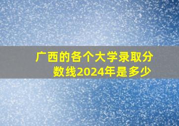 广西的各个大学录取分数线2024年是多少