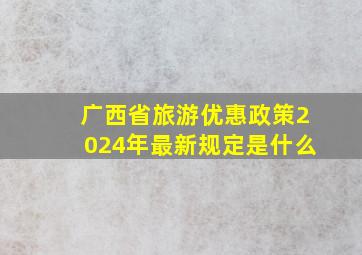 广西省旅游优惠政策2024年最新规定是什么