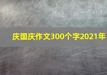 庆国庆作文300个字2021年