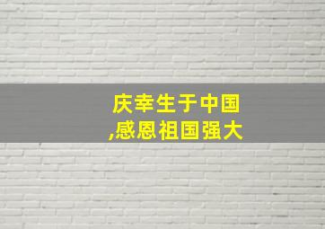 庆幸生于中国,感恩祖国强大