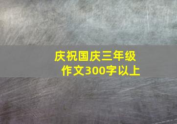 庆祝国庆三年级作文300字以上