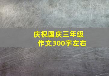 庆祝国庆三年级作文300字左右