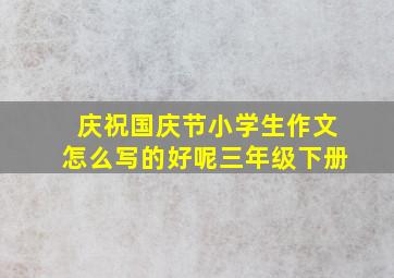 庆祝国庆节小学生作文怎么写的好呢三年级下册