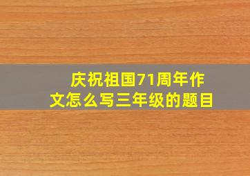 庆祝祖国71周年作文怎么写三年级的题目