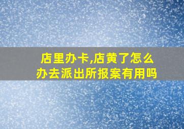 店里办卡,店黄了怎么办去派出所报案有用吗