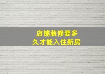 店铺装修要多久才能入住新房