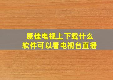 康佳电视上下载什么软件可以看电视台直播