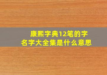 康熙字典12笔的字名字大全集是什么意思